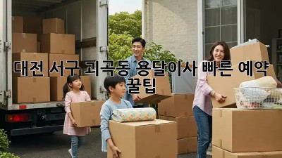 대전 서구 괴곡동 용달이사 빠른 예약 꿀팁! ✨